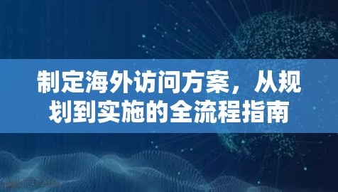 制定海外访问方案，从规划到实施的全流程指南