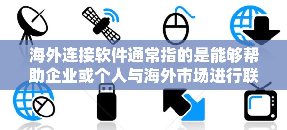海外连接软件通常指的是能够帮助企业或个人与海外市场进行联系、合作或交易的软件工具。这些软件可以帮助用户进行跨国数据传输、实时通讯、跨境支付、语言翻译等操作，从而更好地连接海外市场