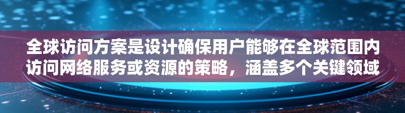 全球访问方案是设计确保用户能够在全球范围内访问网络服务或资源的策略,涵盖多个关键领域