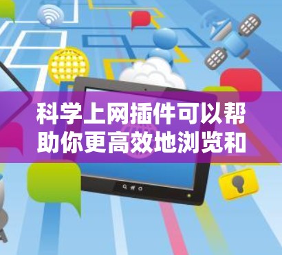 科学上网插件可以帮助你更高效地浏览和获取科学相关信息。以下是一些常用的科学上网插件及其功能