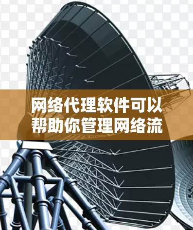 网络代理软件可以帮助你管理网络流量、保护隐私、实现访问限制或过滤网络内容。以下是一些常见的网络代理软件推荐，供你根据需求选择