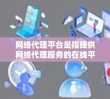 网络代理平台是指提供网络代理服务的在线平台，用于帮助用户或企业管理和优化网络流量、安全防护或访问受限资源。常见的网络代理平台包括