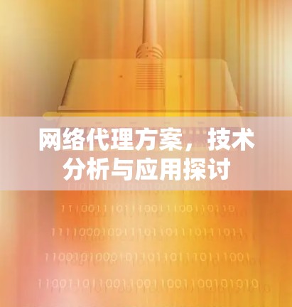 网络代理方案,技术分析与应用探讨 网络代理方案,技术分析与应用探讨