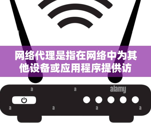 网络代理是指在网络中为其他设备或应用程序提供访问外部网络资源的服务。常见的网络代理包括