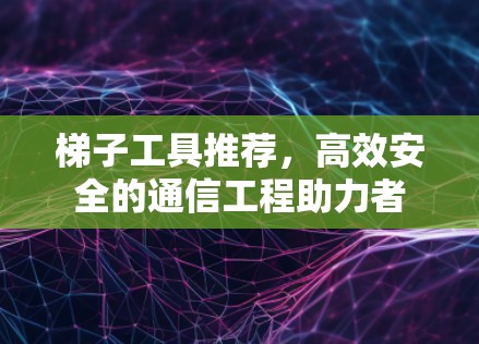 梯子工具推荐，高效安全的通信工程助力者