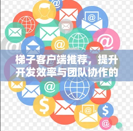 梯子客户端推荐,提升开发效率与团队协作的利器