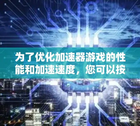 为了优化加速器游戏的性能和加速速度，您可以按照以下步骤进行检查和调整