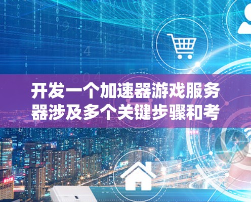 开发一个加速器游戏服务器涉及多个关键步骤和考虑因素。以下是对这一过程的系统化总结