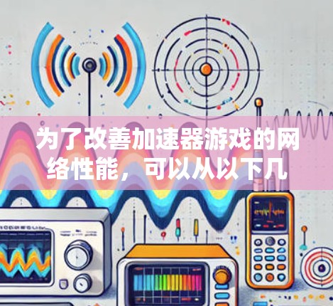 为了改善加速器游戏的网络性能，可以从以下几个方面进行优化