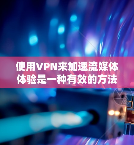 使用VPN来加速流媒体体验是一种有效的方法，尤其是在需要绕过地理限制或提高速度的情况下。以下是详细的步骤指南