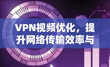 VPN视频优化，提升网络传输效率与质量