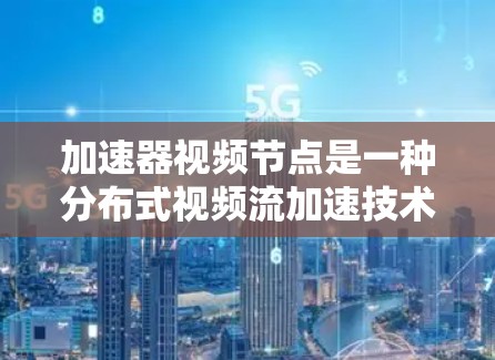 加速器视频节点是一种分布式视频流加速技术，通过将视频内容分发到多个节点，提升播放速度和稳定性。以下是关键点