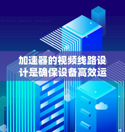 加速器的视频线路设计是确保设备高效运行和实时监控的关键。以下是对加速器视频线路的详细分析