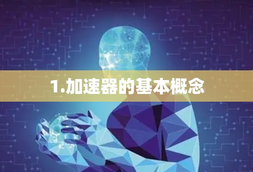 1.加速器的基本概念 1.加速器的基本概念