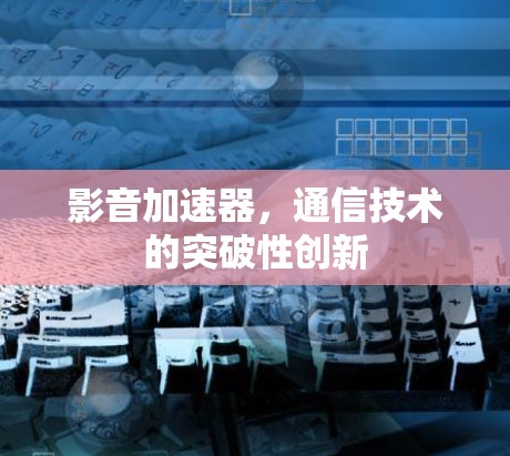 影音加速器,通信技术的突破性创新 影音加速器,通信技术的突破性创新