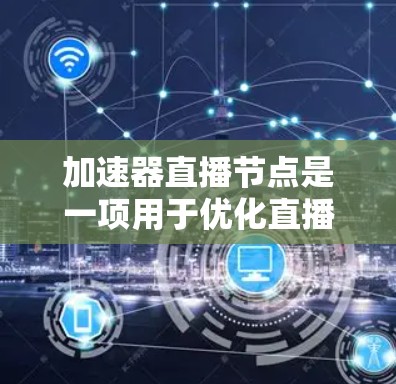 加速器直播节点是一项用于优化直播视频传输效率和观看体验的技术，通过多种方式提升直播的性能和用户体验。以下是对加速器直播节点的详细总结