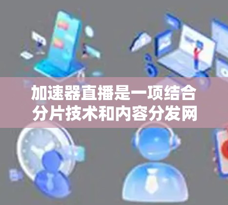 加速器直播是一项结合分片技术和内容分发网络（CDN）的技术，旨在优化视频流的传输效率和用户观看体验。以下是对加速器直播的详细分析和总结