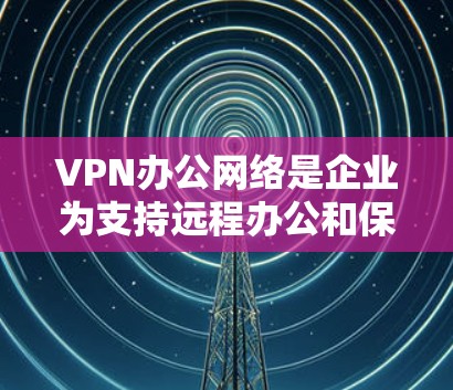 VPN办公网络是企业为支持远程办公和保护敏感数据而部署的关键技术。以下是对VPN办公网络的详细分析 VPN办公网络是企业为支持远程办公和保护敏感数据而部署的关键技术。以下是对VPN办公网络的详细分析