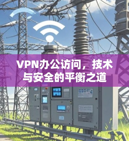 VPN办公访问,技术与安全的平衡之道