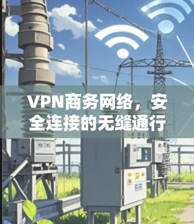 VPN商务网络,安全连接的无缝通行
