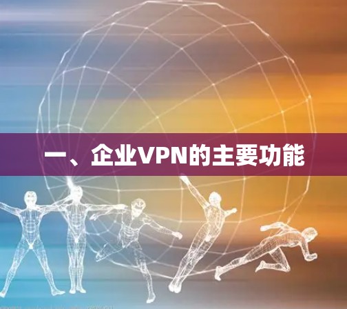 一、企业VPN的主要功能 一、企业VPN的主要功能