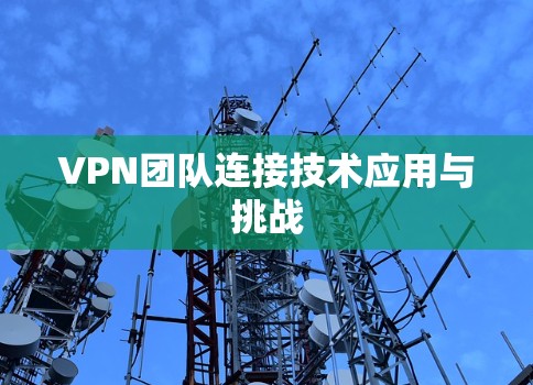 VPN团队连接技术应用与挑战 VPN团队连接技术应用与挑战