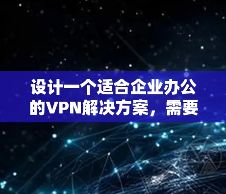 设计一个适合企业办公的VPN解决方案,需要综合考虑多个方面,确保既能满足企业的业务需求,又能保证网络的安全性和稳定性。以下是一个详细的设计思路和步骤指南 设计一个适合企业办公的VPN解决方案,需要综合考虑多个方面,确保既能满足企业的业务需求,又能保证网络的安全性和稳定性。以下是一个详细的设计思路和步骤指南
