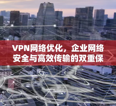 VPN网络优化,企业网络安全与高效传输的双重保障