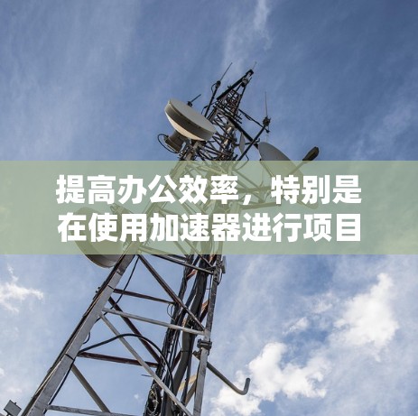 提高办公效率，特别是在使用加速器进行项目开发的过程中，可以通过以下步骤逐步实现