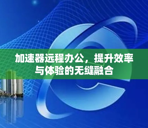 加速器远程办公，提升效率与体验的无缝融合