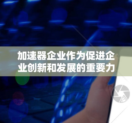 加速器企业作为促进企业创新和发展的重要力量，其间的连接方式对企业的成功至关重要。以下是对加速器企业连接方式的详细分析