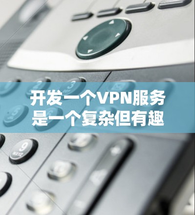 开发一个VPN服务是一个复杂但有趣的项目,以下是分步骤的解决方案