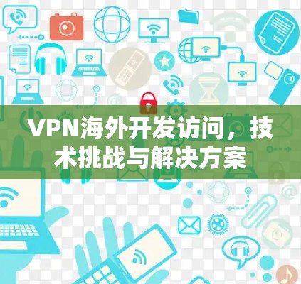 VPN海外开发访问,技术挑战与解决方案 VPN海外开发访问,技术挑战与解决方案