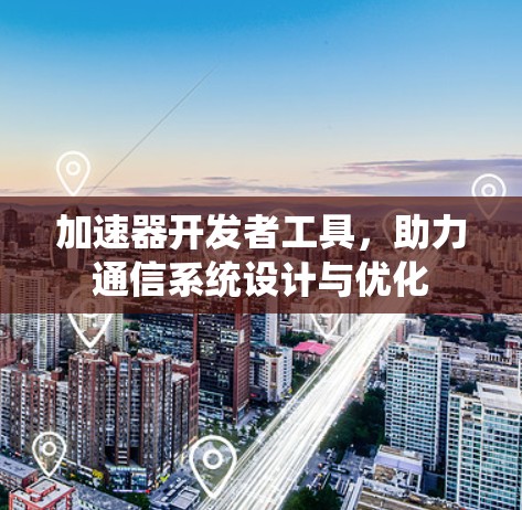 加速器开发者工具,助力通信系统设计与优化 加速器开发者工具,助力通信系统设计与优化