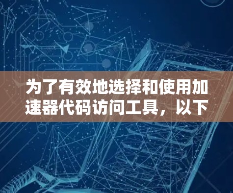 为了有效地选择和使用加速器代码访问工具，以下是一个有条理的步骤指南