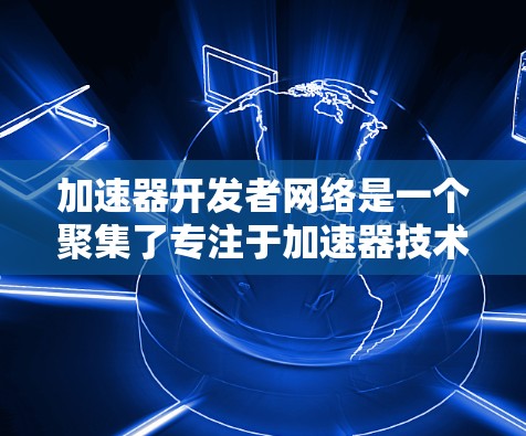 加速器开发者网络是一个聚集了专注于加速器技术开发的工程师、研究人员和开发者社区的平台。该网络通过多种方式促进技术交流、协作和教育,支持加速器技术的进步和应用。以下是对加速器开发者网络的详细分析 加速器开发者网络是一个聚集了专注于加速器技术开发的工程师、研究人员和开发者社区的平台。该网络通过多种方式促进技术交流、协作和教育,支持加速器技术的进步和应用。以下是对加速器开发者网络的详细分析