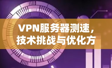 VPN服务器测速,技术挑战与优化方案 VPN服务器测速,技术挑战与优化方案