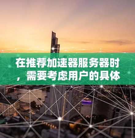 在推荐加速器服务器时,需要考虑用户的具体需求和场景。以下是一些关键因素和推荐的加速器 在推荐加速器服务器时,需要考虑用户的具体需求和场景。以下是一些关键因素和推荐的加速器
