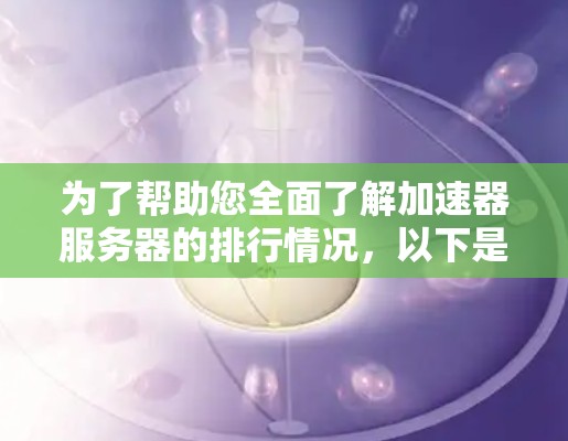 为了帮助您全面了解加速器服务器的排行情况,以下是对加速器服务器的深入分析和总结 为了帮助您全面了解加速器服务器的排行情况,以下是对加速器服务器的深入分析和总结