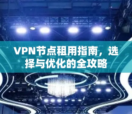 VPN节点租用指南,选择与优化的全攻略 VPN节点租用指南,选择与优化的全攻略