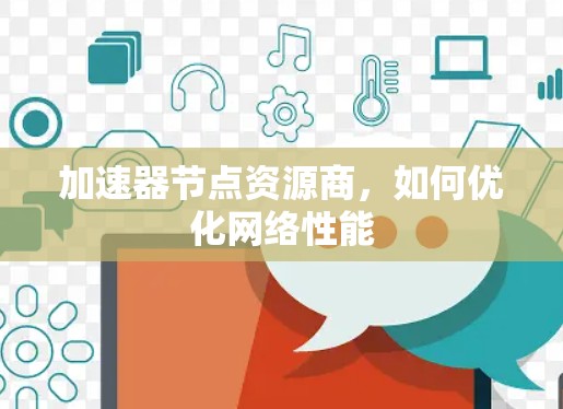 加速器节点资源商,如何优化网络性能 加速器节点资源商,如何优化网络性能