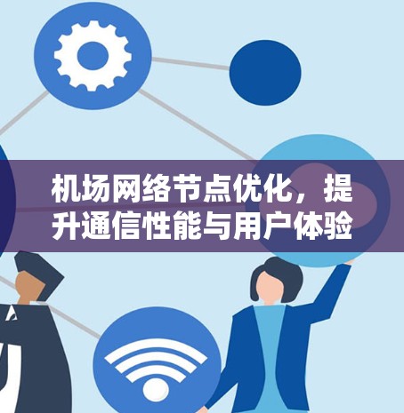 机场网络节点优化,提升通信性能与用户体验 机场网络节点优化,提升通信性能与用户体验