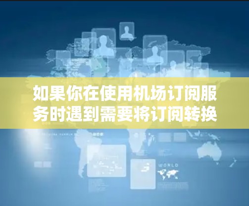 如果你在使用机场订阅服务时遇到需要将订阅转换的问题，可以按照以下步骤操作