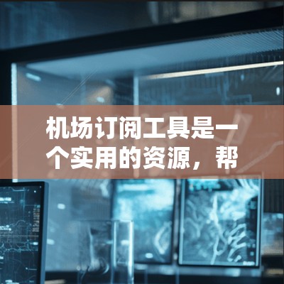 机场订阅工具是一个实用的资源,帮助用户高效规划和执行行程,减少在机场遇到的不便。以下是对机场订阅工具的详细分析和总结