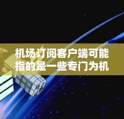 机场订阅客户端可能指的是一些专门为机场乘客设计的订票或服务客户端，用户可以通过这些客户端方便地预订机场接送、车票或其他相关服务。以下是一些可能相关的信息和建议