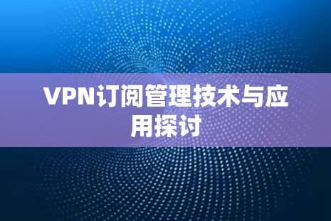 VPN订阅管理技术与应用探讨 VPN订阅管理技术与应用探讨