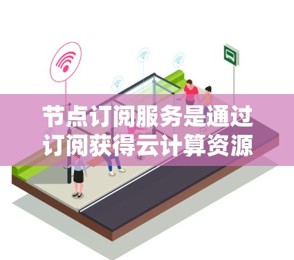 节点订阅服务是通过订阅获得云计算资源的方式,用户可以根据需求灵活使用。以下是节点订阅服务的详细解释和总结 节点订阅服务是通过订阅获得云计算资源的方式,用户可以根据需求灵活使用。以下是节点订阅服务的详细解释和总结