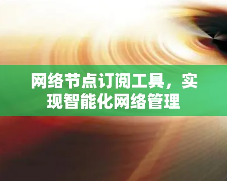 网络节点订阅工具，实现智能化网络管理