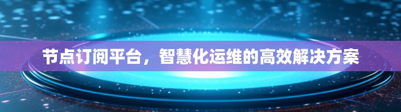 节点订阅平台，智慧化运维的高效解决方案