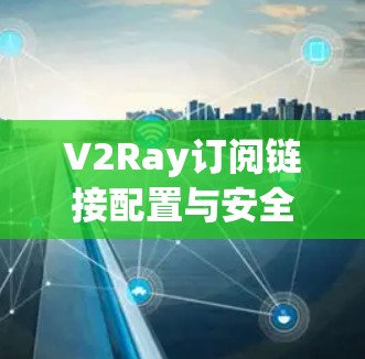 V2Ray订阅链接配置与安全性分析 V2Ray订阅链接配置与安全性分析